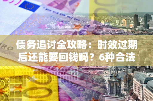 武汉债务追讨全攻略：时效过期后还能要回钱吗？6种合法手段助你维权