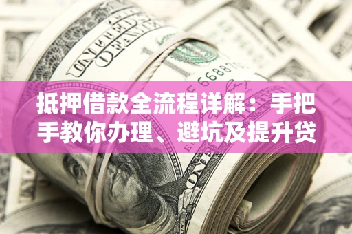 武汉抵押借款全流程详解：手把手教你办理、避坑及提升贷款额度