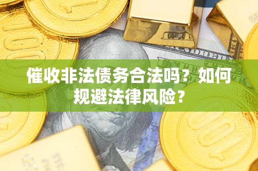 武汉催收非法债务合法吗？如何规避法律风险？