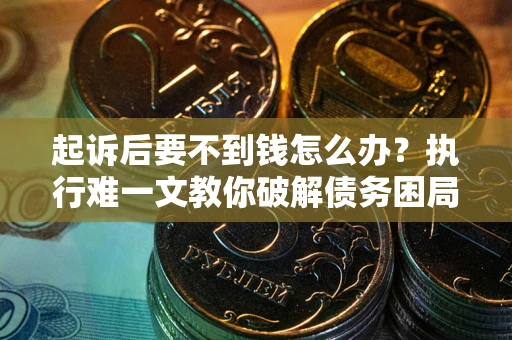 武汉起诉后要不到钱怎么办？执行难一文教你破解债务困局
