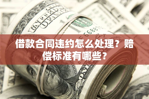 武汉借款合同违约怎么处理？赔偿标准有哪些？