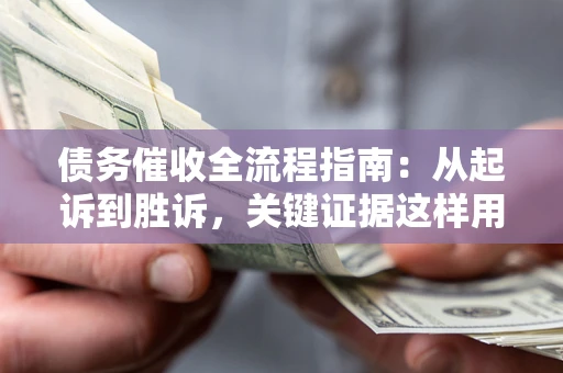 武汉债务催收全流程指南：从起诉到胜诉，关键证据这样用