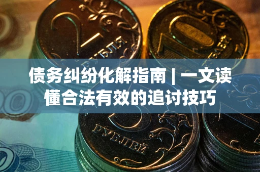 武汉债务纠纷化解指南 | 一文读懂合法有效的追讨技巧