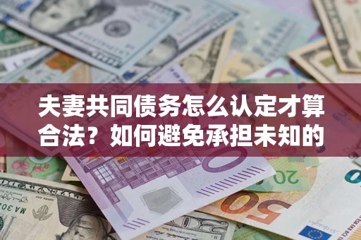 武汉夫妻共同债务怎么认定才算合法？如何避免承担未知的债务风险？