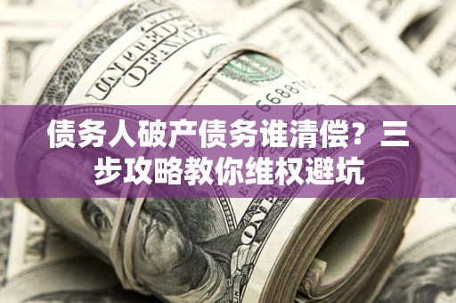 武汉债务人破产债务谁清偿?三步攻略教你维权避坑 武汉债务人破产债务谁清偿?三步攻略教你维权避坑