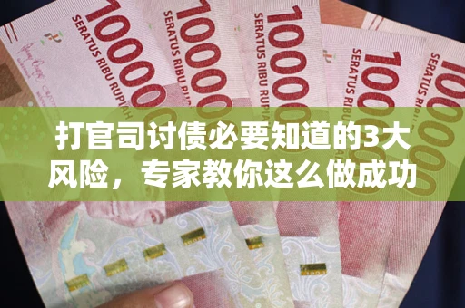 武汉打官司讨债必要知道的3大风险，专家教你这么做成功率飙升